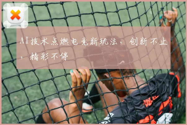 AI技术点燃电竞新玩法,创新不止,精彩不停