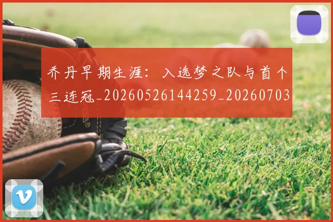 乔丹早期生涯:入选梦之队与首个三连冠_20260526144259_20260703212523