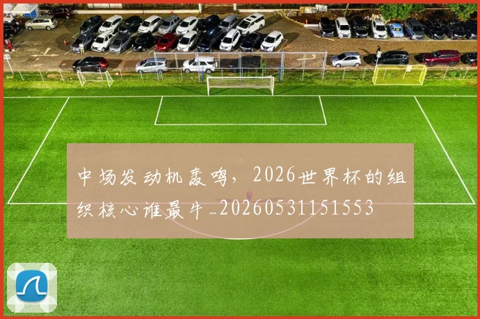 中场发动机轰鸣，2026世界杯的组织核心谁最牛_20260531151553