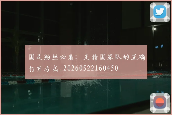 国足粉丝必看:支持国家队的正确打开方式_20260522160450