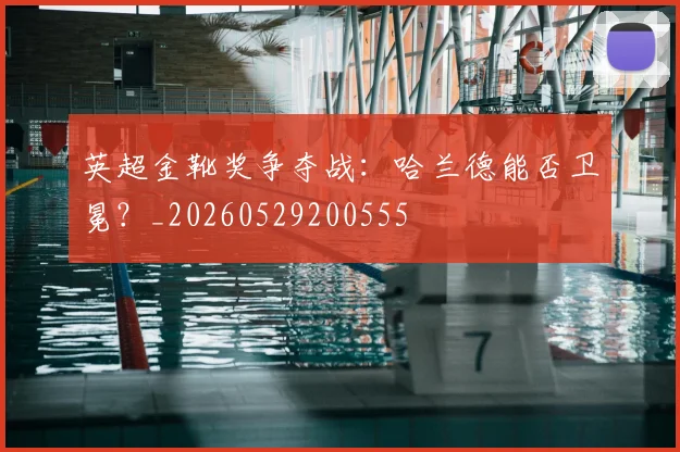 英超金靴奖争夺战:哈兰德能否卫冕?_20260529200555