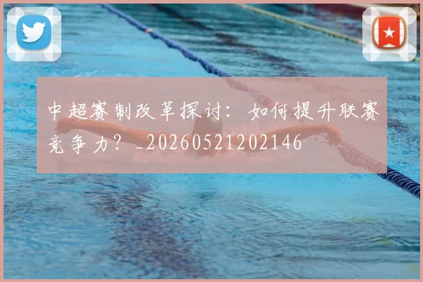 中超赛制改革探讨:如何提升联赛竞争力?_20260521202146