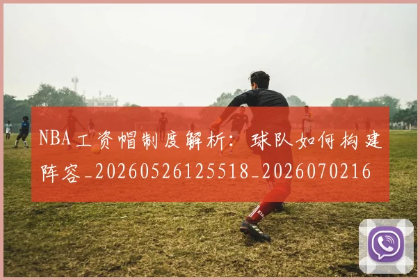 NBA工资帽制度解析：球队如何构建阵容_20260526125518_20260702165034