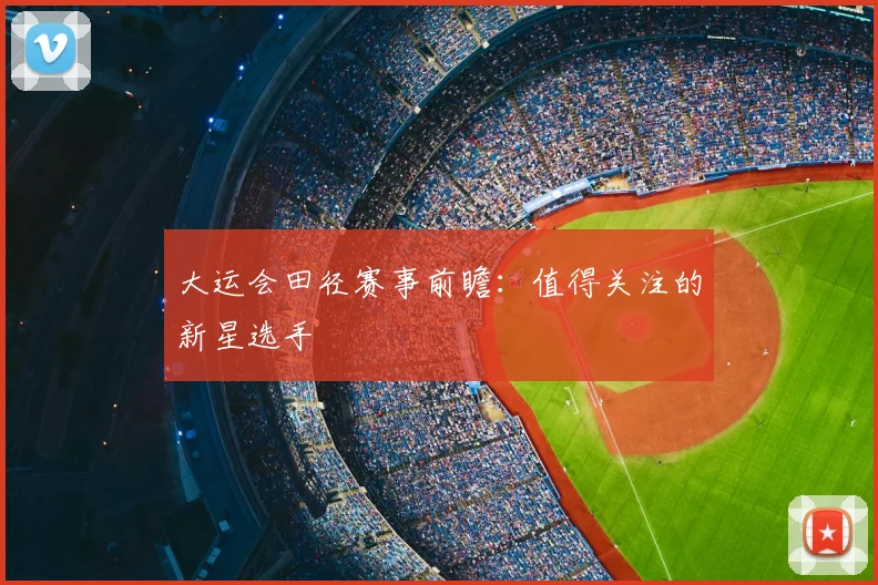 大运会田径赛事前瞻:值得关注的新星选手