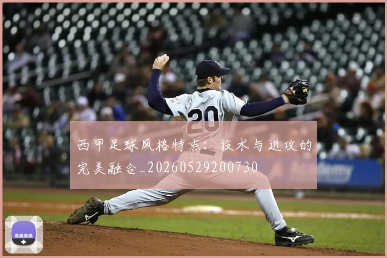 西甲足球风格特点：技术与进攻的完美融合_20260529200730