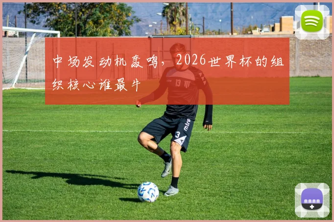 中场发动机轰鸣，2026世界杯的组织核心谁最牛