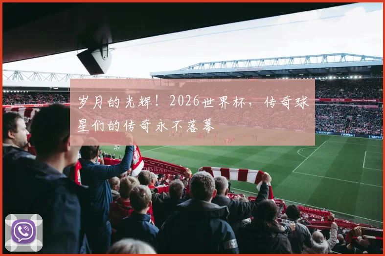 岁月的光辉！2026世界杯，传奇球星们的传奇永不落幕