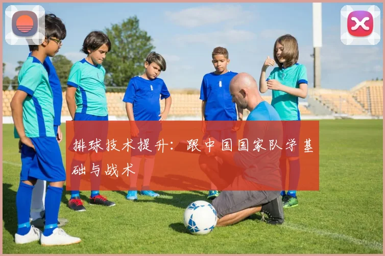 排球技术提升:跟中国国家队学基础与战术