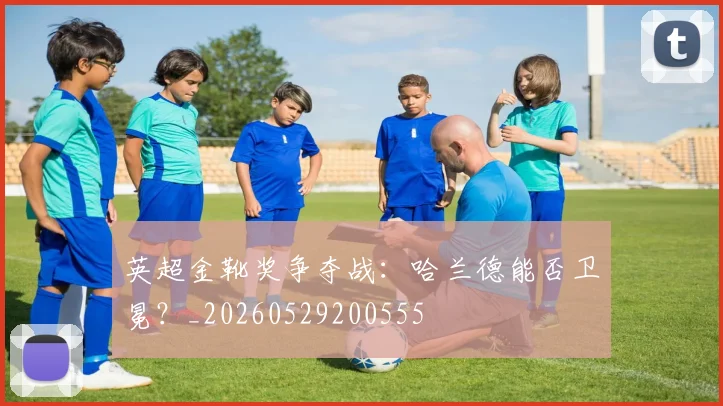英超金靴奖争夺战:哈兰德能否卫冕?_20260529200555