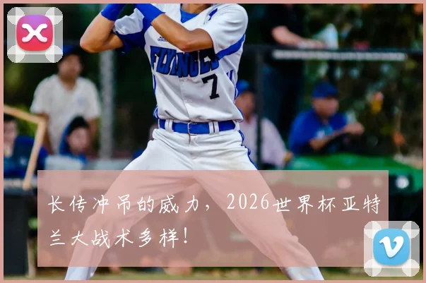 长传冲吊的威力,2026世界杯亚特兰大战术多样!