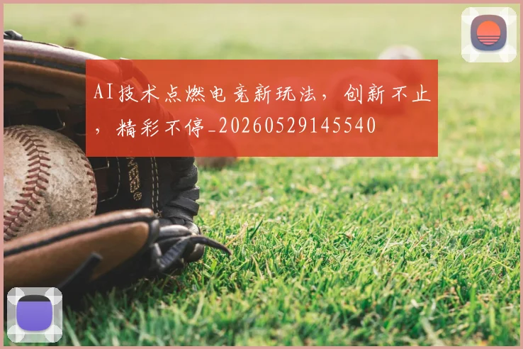 AI技术点燃电竞新玩法,创新不止,精彩不停_20260529145540