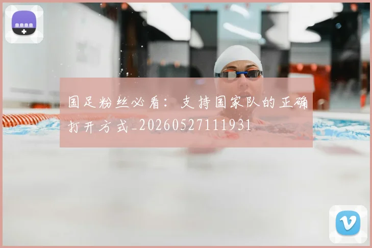 国足粉丝必看：支持国家队的正确打开方式_20260527111931