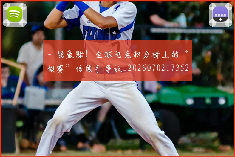 一场豪赌!全球电竞积分榜上的“假赛”传闻引争议_20260702173525