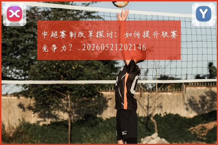 中超赛制改革探讨:如何提升联赛竞争力?_20260521202146