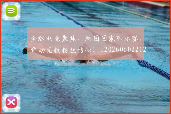 全球电竞聚焦,韩国国家队比赛,牵动无数粉丝的心!_20260602212301
