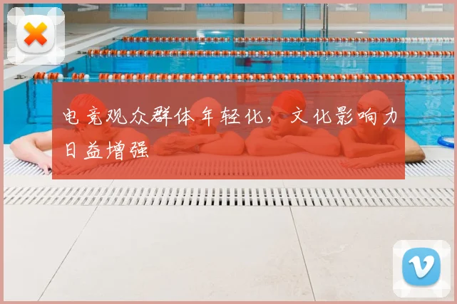 电竞观众群体年轻化，文化影响力日益增强