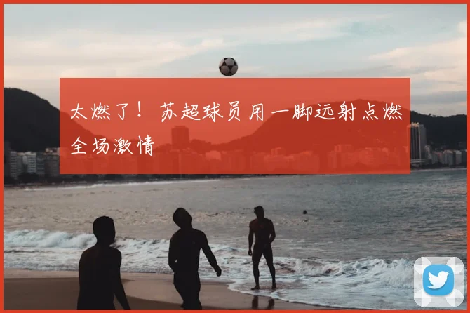 太燃了!苏超球员用一脚远射点燃全场激情