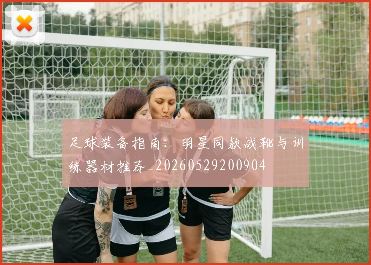 足球装备指南:明星同款战靴与训练器材推荐_20260529200904
