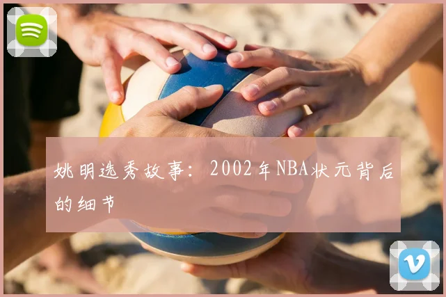 姚明选秀故事:2002年NBA状元背后的细节