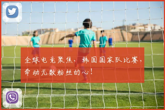 全球电竞聚焦，韩国国家队比赛，牵动无数粉丝的心！