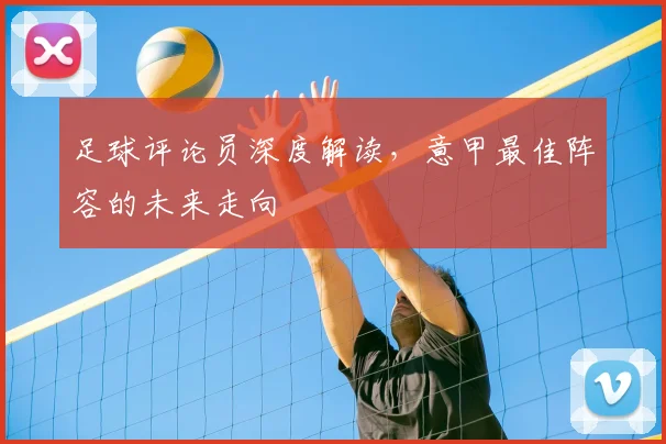 足球评论员深度解读,意甲最佳阵容的未来走向