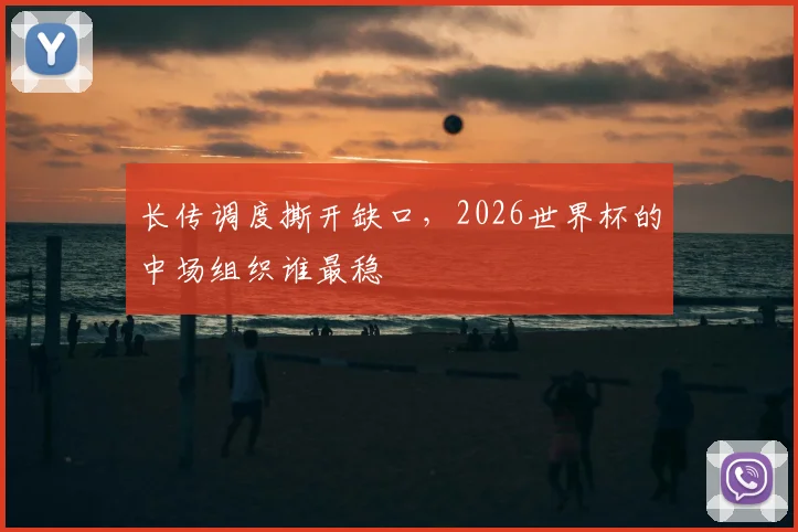 长传调度撕开缺口，2026世界杯的中场组织谁最稳