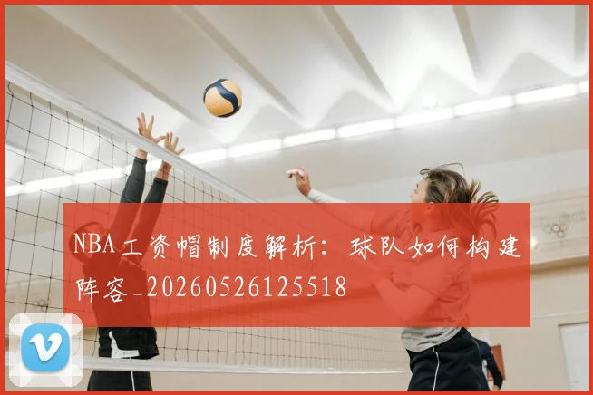 NBA工资帽制度解析：球队如何构建阵容_20260526125518