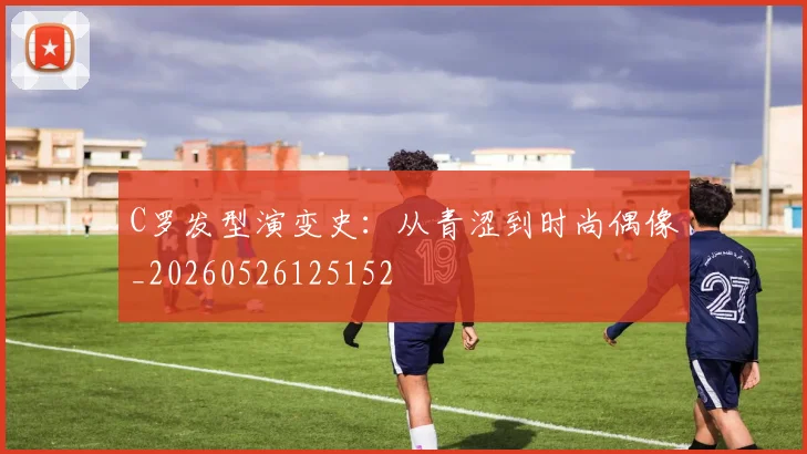 C罗发型演变史:从青涩到时尚偶像_20260526125152