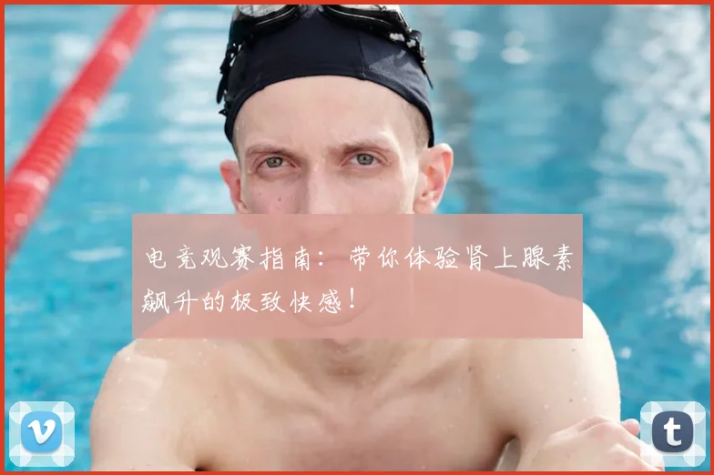 电竞观赛指南:带你体验肾上腺素飙升的极致快感!