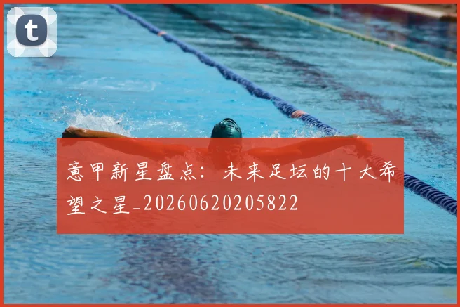 意甲新星盘点:未来足坛的十大希望之星_20260620205822