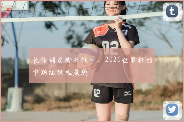 长传调度撕开缺口,2026世界杯的中场组织谁最稳