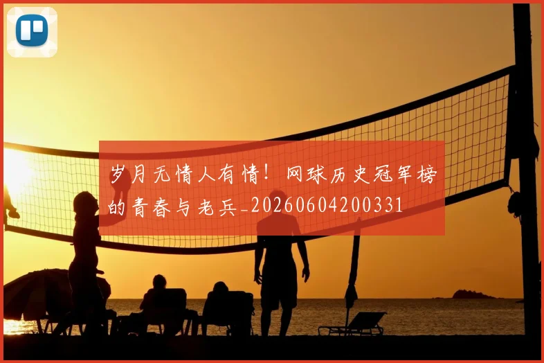 岁月无情人有情!网球历史冠军榜的青春与老兵_20260604200331