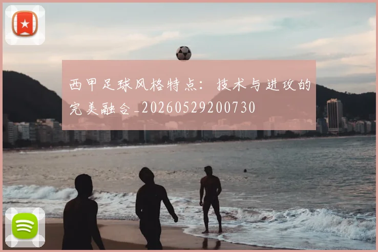 西甲足球风格特点:技术与进攻的完美融合_20260529200730